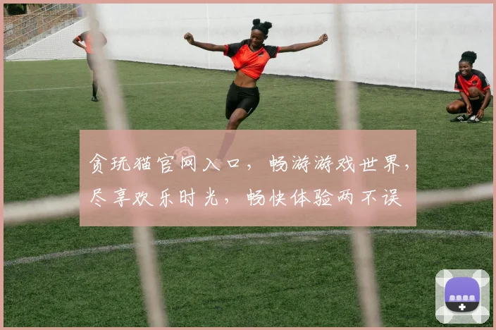 贪玩猫官网入口，畅游游戏世界，尽享欢乐时光，畅快体验两不误