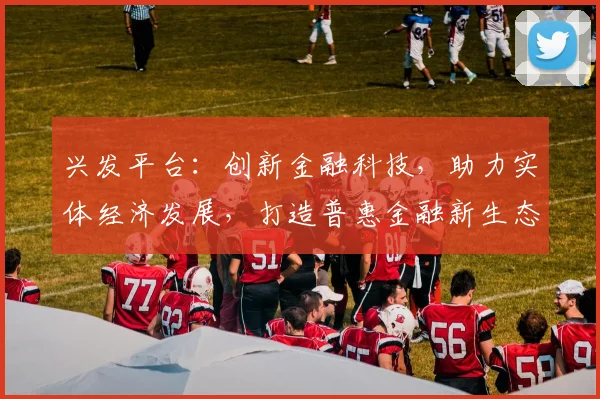 兴发平台：创新金融科技，助力实体经济发展，打造普惠金融新生态，引领行业潮流