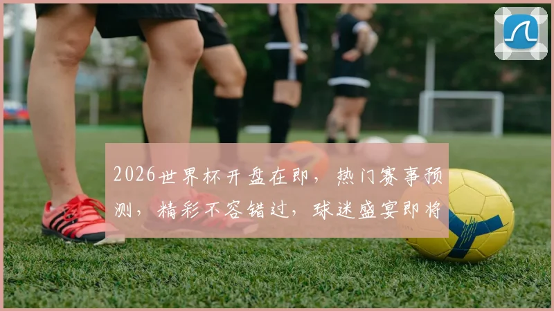 2026世界杯开盘在即，热门赛事预测，精彩不容错过，球迷盛宴即将开启，敬请关注