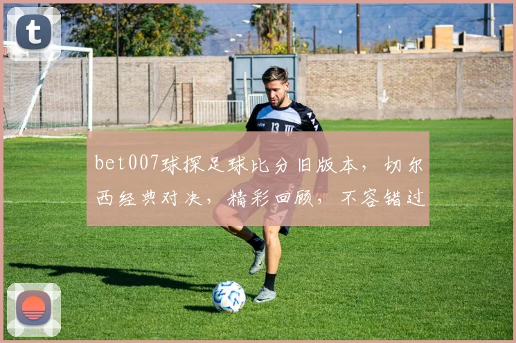 bet007球探足球比分旧版本，切尔西经典对决，精彩回顾，不容错过