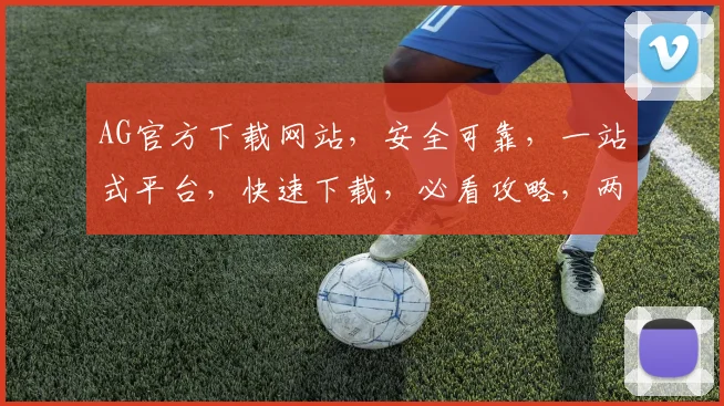 AG官方下载网站，安全可靠，一站式平台，快速下载，必看攻略，两个优势，不容错过