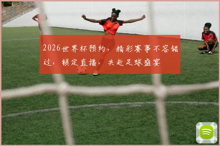 2026世界杯预约，精彩赛事不容错过，锁定直播，共赴足球盛宴