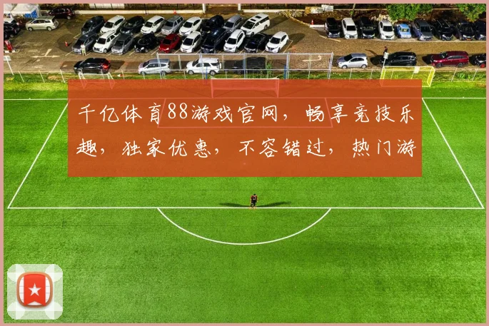 千亿体育88游戏官网，畅享竞技乐趣，独家优惠，不容错过，热门游戏，一网打尽