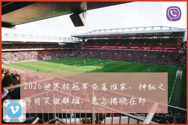 2026世界杯冠军花落谁家，神秘之师将笑傲群雄，悬念揭晓在即