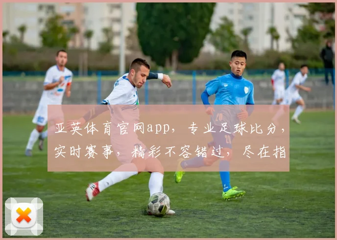 亚英体育官网app，专业足球比分，实时赛事，精彩不容错过，尽在指尖触达