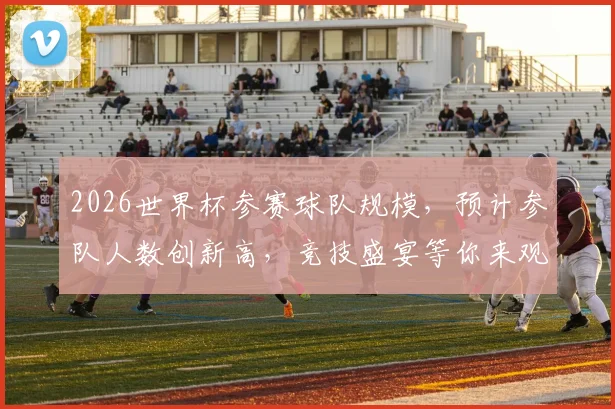 2026世界杯参赛球队规模，预计参队人数创新高，竞技盛宴等你来观