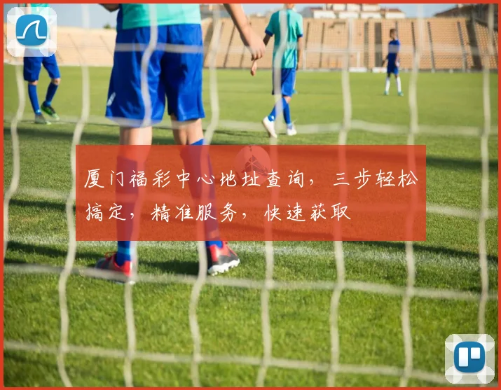 厦门福彩中心地址查询，三步轻松搞定，精准服务，快速获取