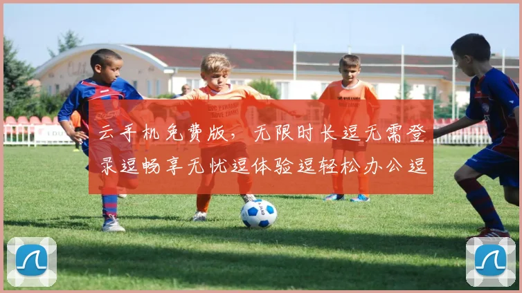 云手机免费版，无限时长逗无需登录逗畅享无忧逗体验逗轻松办公逗娱乐