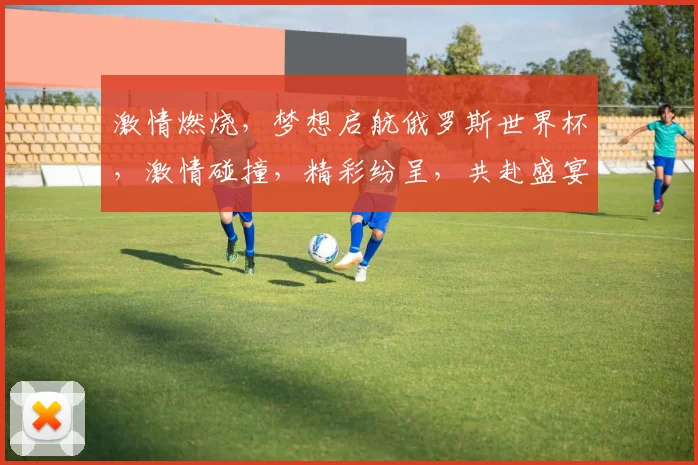 激情燃烧，梦想启航俄罗斯世界杯，激情碰撞，精彩纷呈，共赴盛宴