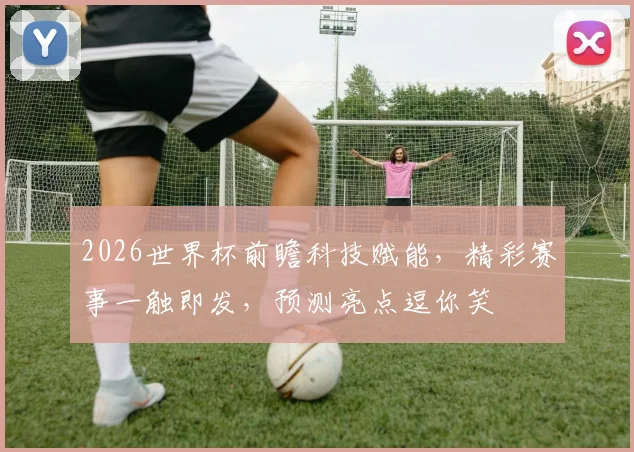 2026世界杯前瞻科技赋能，精彩赛事一触即发，预测亮点逗你笑