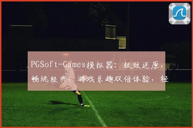 PGSoft-Games模拟器：极致还原，畅玩经典，游戏乐趣双倍体验，轻松上手