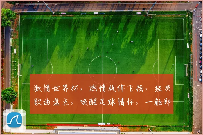 激情世界杯，燃情旋律飞扬，经典歌曲盘点，唤醒足球情怀，一触即发