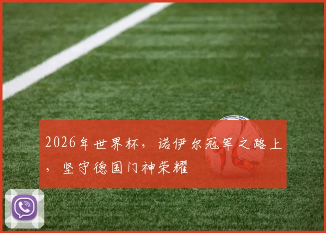 2026年世界杯，诺伊尔冠军之路上，坚守德国门神荣耀