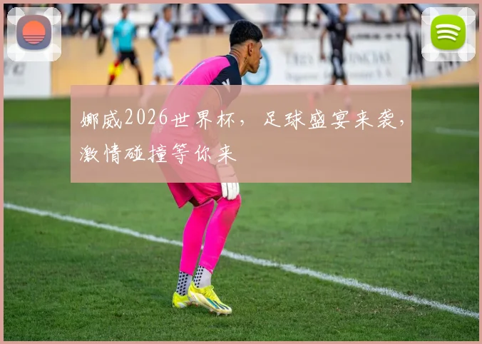 娜威2026世界杯，足球盛宴来袭，激情碰撞等你来