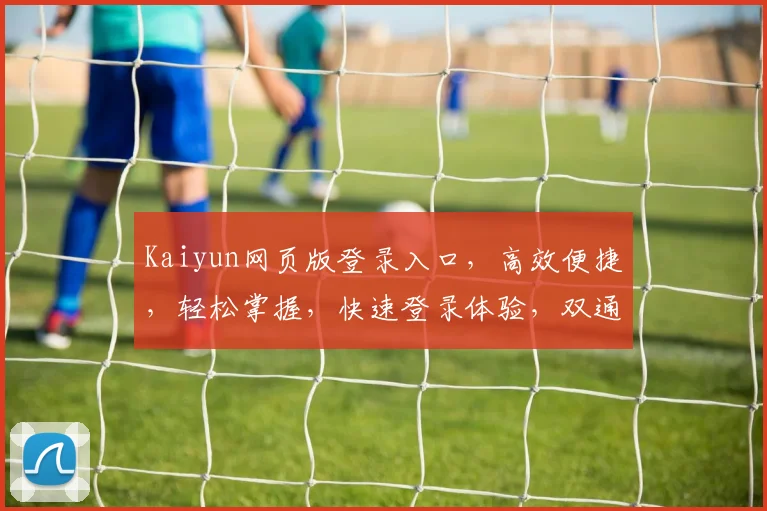 Kaiyun网页版登录入口，高效便捷，轻松掌握，快速登录体验，双通道安全保障，助力高效办公